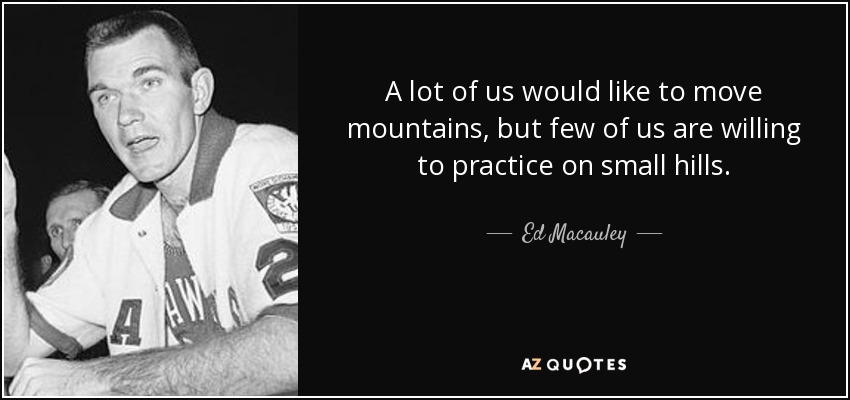 A lot of us would like to move mountains, but few of us are willing to practice on small hills. - Ed Macauley