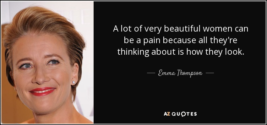 A lot of very beautiful women can be a pain because all they're thinking about is how they look. - Emma Thompson