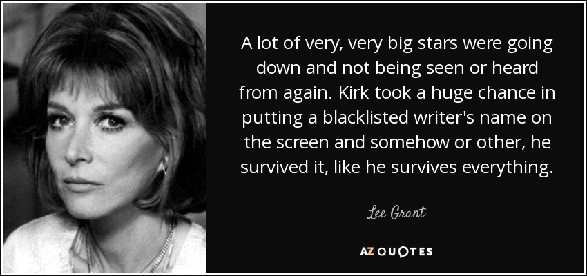 A lot of very, very big stars were going down and not being seen or heard from again. Kirk took a huge chance in putting a blacklisted writer's name on the screen and somehow or other, he survived it, like he survives everything. - Lee Grant