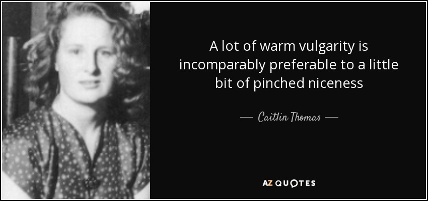 A lot of warm vulgarity is incomparably preferable to a little bit of pinched niceness - Caitlin Thomas