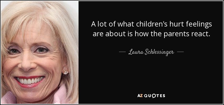A lot of what children's hurt feelings are about is how the parents react. - Laura Schlessinger