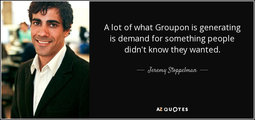 A lot of what Groupon is generating is demand for something people didn't know they wanted. - Jeremy Stoppelman