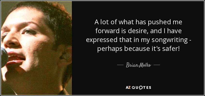 A lot of what has pushed me forward is desire, and I have expressed that in my songwriting - perhaps because it's safer! - Brian Molko