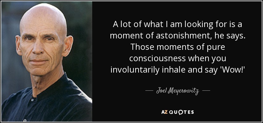 A lot of what I am looking for is a moment of astonishment, he says. Those moments of pure consciousness when you involuntarily inhale and say 'Wow!' - Joel Meyerowitz