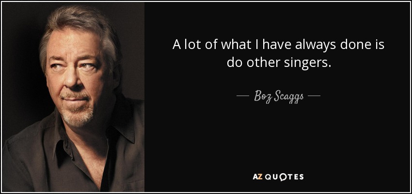 A lot of what I have always done is do other singers. - Boz Scaggs
