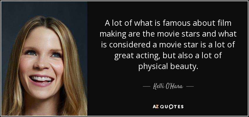 A lot of what is famous about film making are the movie stars and what is considered a movie star is a lot of great acting, but also a lot of physical beauty. - Kelli O'Hara