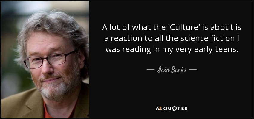 A lot of what the 'Culture' is about is a reaction to all the science fiction I was reading in my very early teens. - Iain Banks