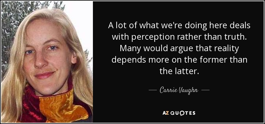 A lot of what we're doing here deals with perception rather than truth. Many would argue that reality depends more on the former than the latter. - Carrie Vaughn