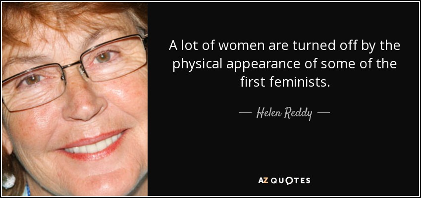 A lot of women are turned off by the physical appearance of some of the first feminists. - Helen Reddy