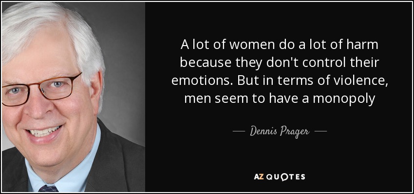 A lot of women do a lot of harm because they don't control their emotions. But in terms of violence, men seem to have a monopoly - Dennis Prager