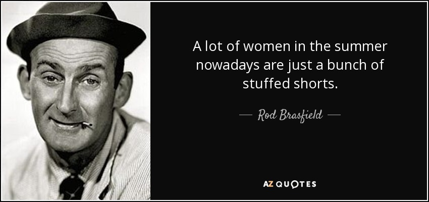 A lot of women in the summer nowadays are just a bunch of stuffed shorts. - Rod Brasfield