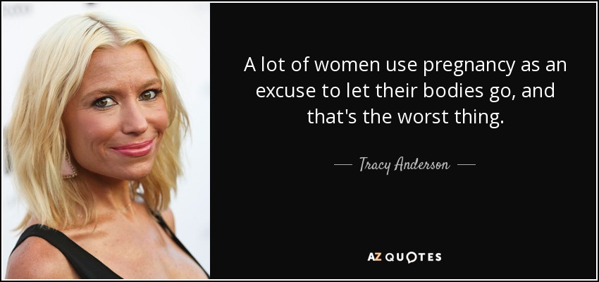 A lot of women use pregnancy as an excuse to let their bodies go, and that's the worst thing. - Tracy Anderson