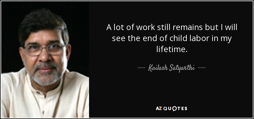 A lot of work still remains but I will see the end of child labor in my lifetime. - Kailash Satyarthi