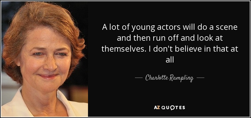 A lot of young actors will do a scene and then run off and look at themselves. I don't believe in that at all - Charlotte Rampling