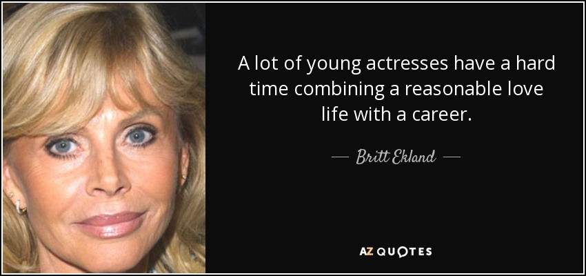 A lot of young actresses have a hard time combining a reasonable love life with a career. - Britt Ekland