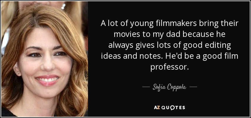 A lot of young filmmakers bring their movies to my dad because he always gives lots of good editing ideas and notes. He'd be a good film professor. - Sofia Coppola