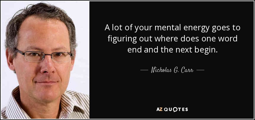 A lot of your mental energy goes to figuring out where does one word end and the next begin. - Nicholas G. Carr