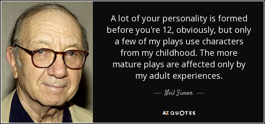 A lot of your personality is formed before you're 12, obviously, but only a few of my plays use characters from my childhood. The more mature plays are affected only by my adult experiences. - Neil Simon