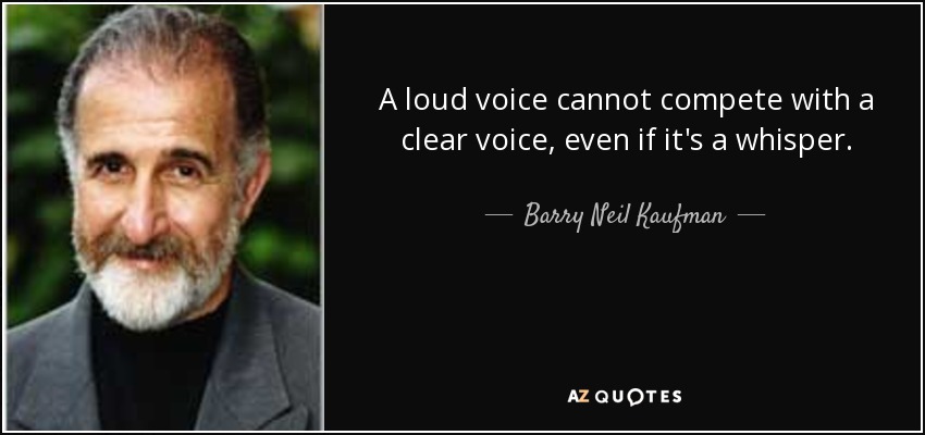 A loud voice cannot compete with a clear voice, even if it's a whisper. - Barry Neil Kaufman