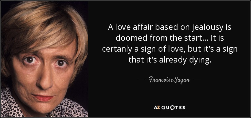 A love affair based on jealousy is doomed from the start ... It is certanly a sign of love, but it's a sign that it's already dying. - Francoise Sagan
