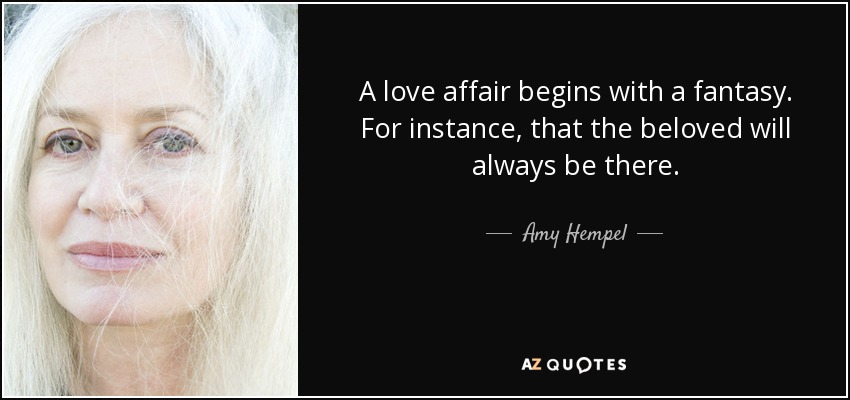A love affair begins with a fantasy. For instance, that the beloved will always be there. - Amy Hempel