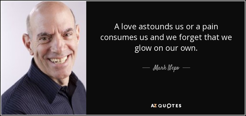 A love astounds us or a pain consumes us and we forget that we glow on our own. - Mark Nepo