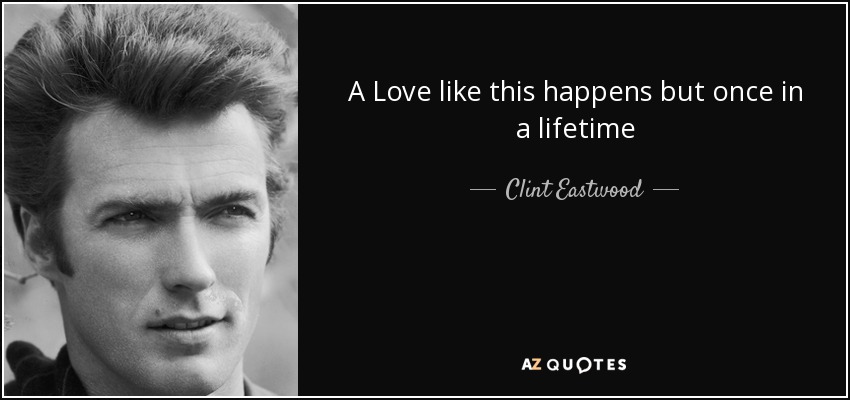 A Love like this happens but once in a lifetime - Clint Eastwood