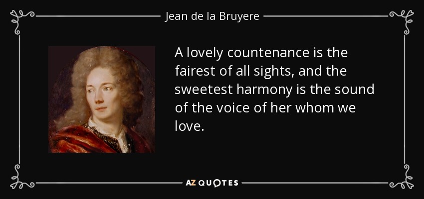 A lovely countenance is the fairest of all sights, and the sweetest harmony is the sound of the voice of her whom we love. - Jean de la Bruyere