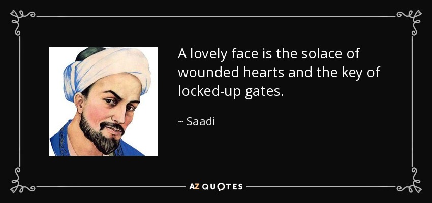 A lovely face is the solace of wounded hearts and the key of locked-up gates. - Saadi