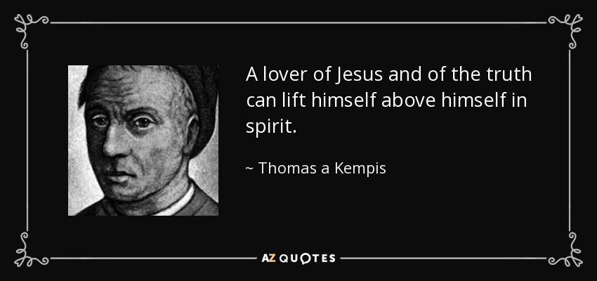 A lover of Jesus and of the truth can lift himself above himself in spirit. - Thomas a Kempis