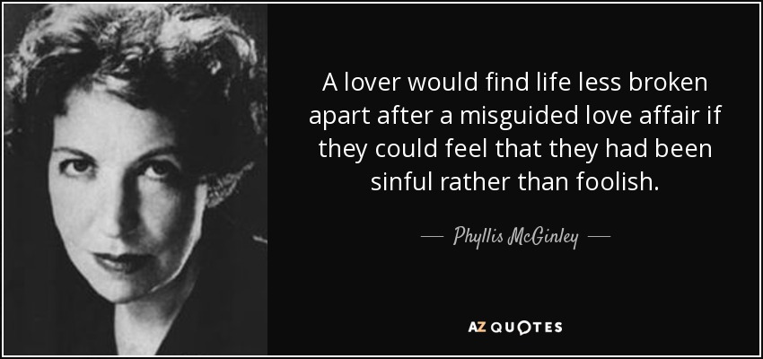 A lover would find life less broken apart after a misguided love affair if they could feel that they had been sinful rather than foolish. - Phyllis McGinley
