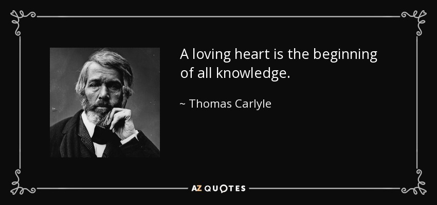 A loving heart is the beginning of all knowledge. - Thomas Carlyle