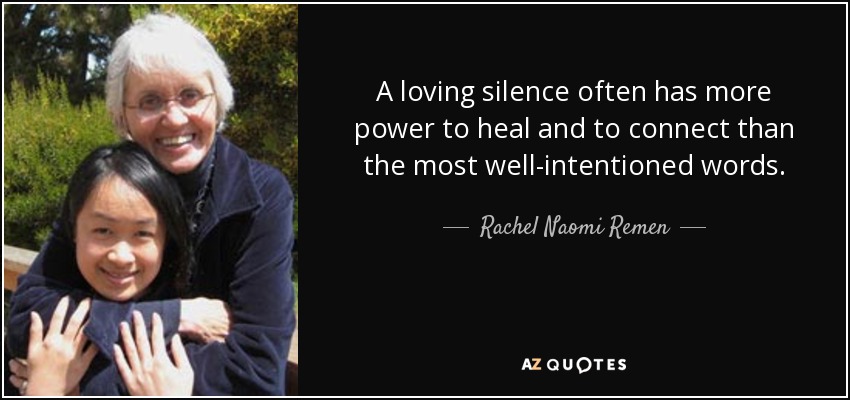 A loving silence often has more power to heal and to connect than the most well-intentioned words. - Rachel Naomi Remen