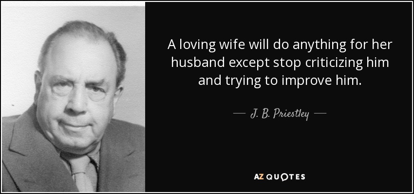 A loving wife will do anything for her husband except stop criticizing him and trying to improve him. - J. B. Priestley