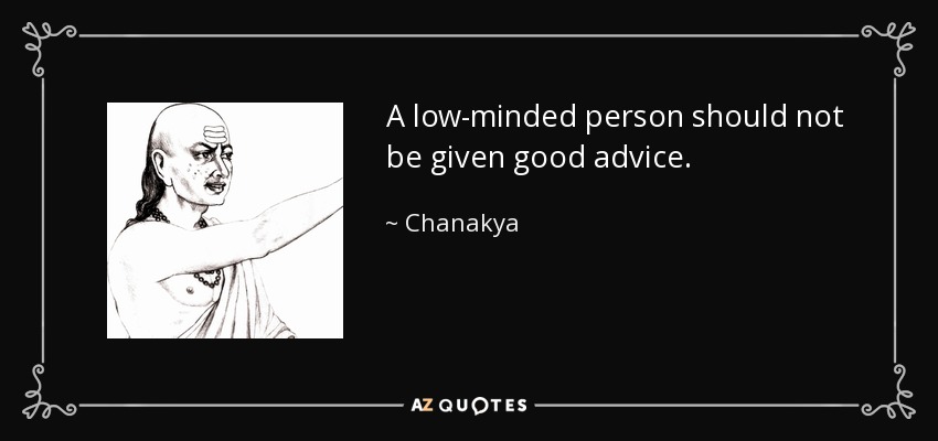 A low-minded person should not be given good advice. - Chanakya
