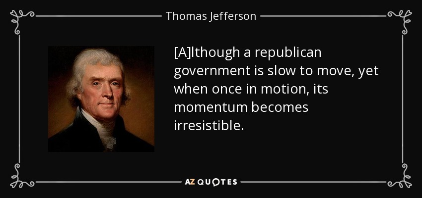 [A]lthough a republican government is slow to move, yet when once in motion, its momentum becomes irresistible. - Thomas Jefferson