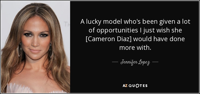 A lucky model who's been given a lot of opportunities I just wish she [Cameron Diaz] would have done more with. - Jennifer Lopez