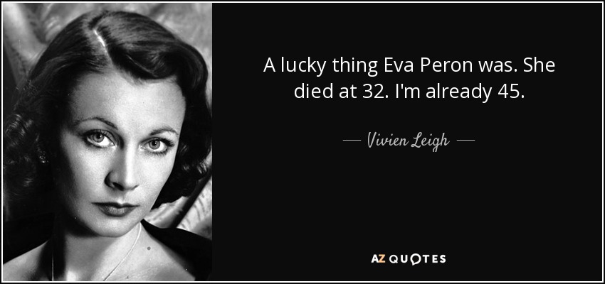 A lucky thing Eva Peron was. She died at 32. I'm already 45. - Vivien Leigh