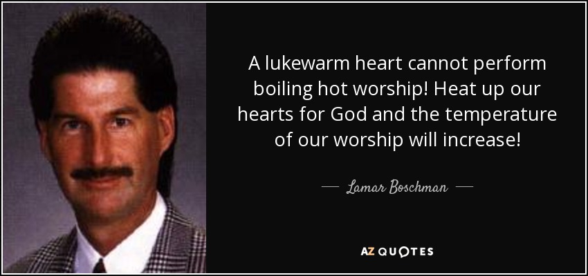 A lukewarm heart cannot perform boiling hot worship! Heat up our hearts for God and the temperature of our worship will increase! - Lamar Boschman