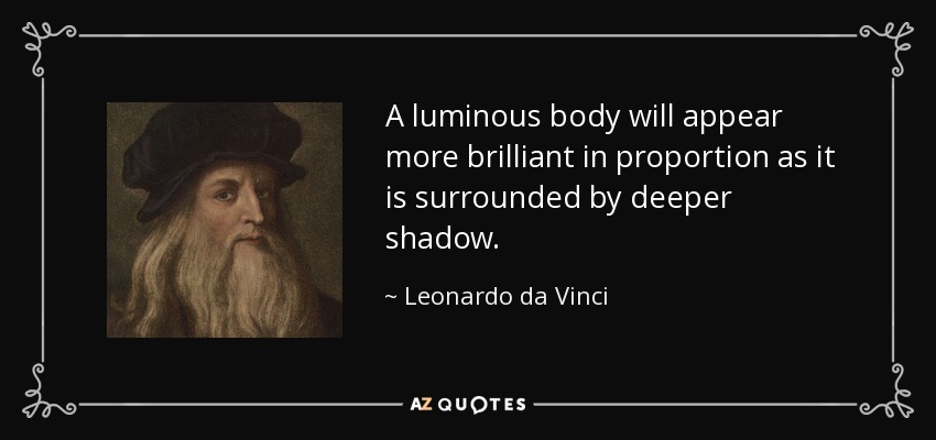 A luminous body will appear more brilliant in proportion as it is surrounded by deeper shadow. - Leonardo da Vinci