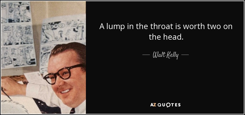 A lump in the throat is worth two on the head. - Walt Kelly