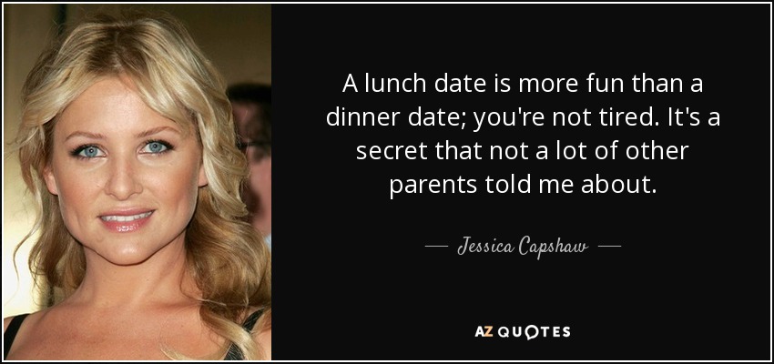 A lunch date is more fun than a dinner date; you're not tired. It's a secret that not a lot of other parents told me about. - Jessica Capshaw