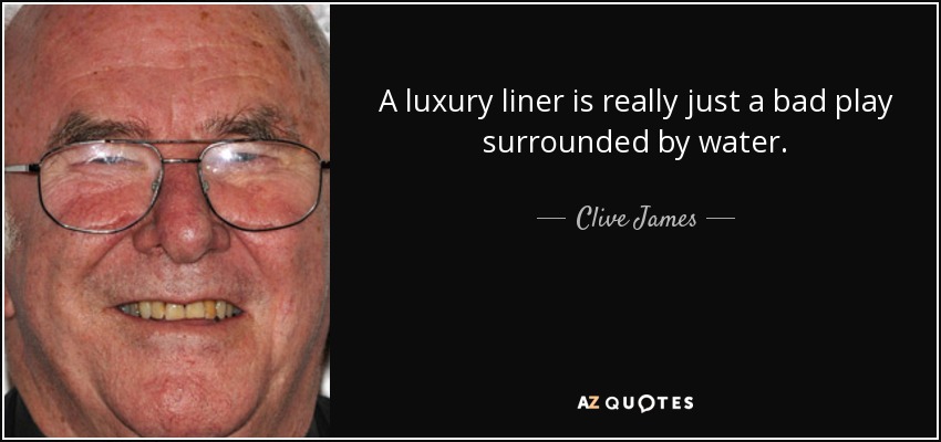 A luxury liner is really just a bad play surrounded by water. - Clive James
