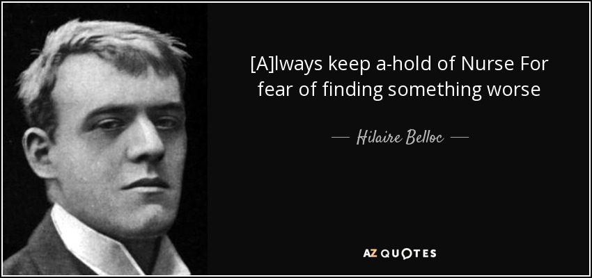 [A]lways keep a-hold of Nurse For fear of finding something worse - Hilaire Belloc