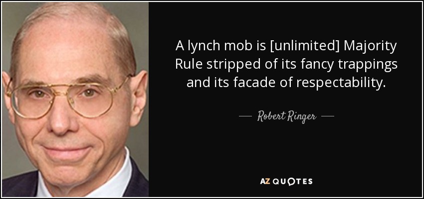 A lynch mob is [unlimited] Majority Rule stripped of its fancy trappings and its facade of respectability. - Robert Ringer