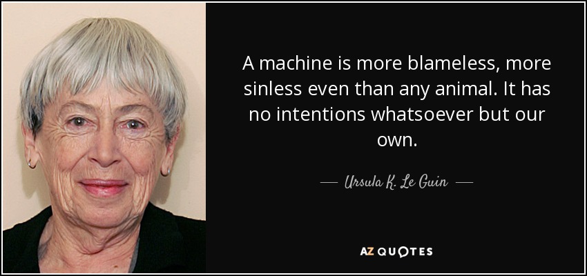 A machine is more blameless, more sinless even than any animal. It has no intentions whatsoever but our own. - Ursula K. Le Guin