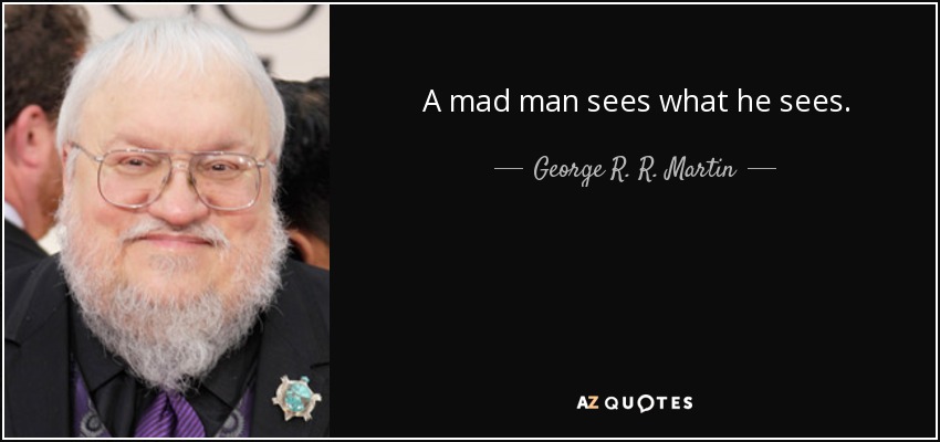 A mad man sees what he sees. - George R. R. Martin
