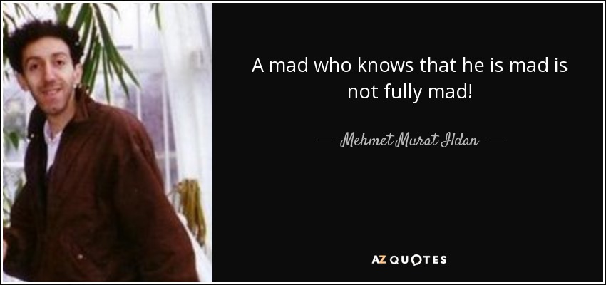 A mad who knows that he is mad is not fully mad! - Mehmet Murat Ildan
