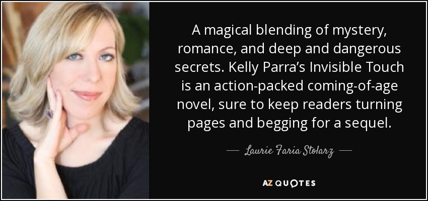A magical blending of mystery, romance, and deep and dangerous secrets. Kelly Parra’s Invisible Touch is an action-packed coming-of-age novel, sure to keep readers turning pages and begging for a sequel. - Laurie Faria Stolarz