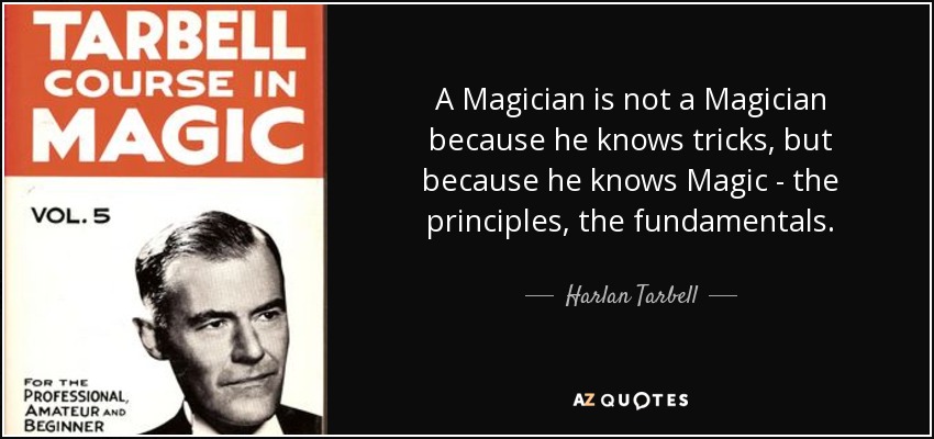 A Magician is not a Magician because he knows tricks, but because he knows Magic - the principles, the fundamentals. - Harlan Tarbell